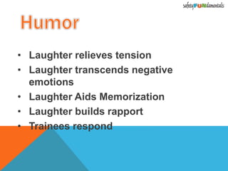 • Laughter relieves tension
• Laughter transcends negative
emotions
• Laughter Aids Memorization
• Laughter builds rapport
• Trainees respond
 