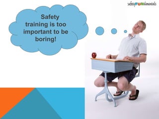 Safety
training is too
important to be
boring!
 