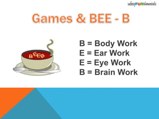 B = Body Work
E = Ear Work
E = Eye Work
B = Brain Work
 
