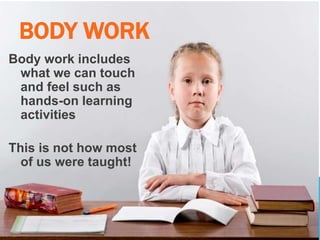 BODY WORK
Body work includes
what we can touch
and feel such as
hands-on learning
activities
This is not how most
of us were taught!
 