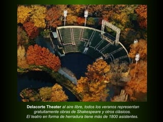 Delacorte Theater  al aire libre, todos los veranos representan gratuitamente obras de Shakespeare y otros clásicos. El teatro en forma de herradura tiene más de 1800 asistentes. 
