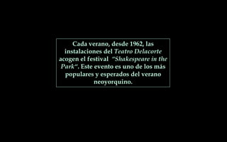 Cada verano, desde 1962, las
instalaciones del Teatro Delacorte
acogen el festival “Shakespeare in the
Park“. Este evento es uno de los más
populares y esperados del verano
neoyorquino.
 