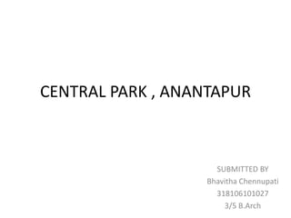CENTRAL PARK , ANANTAPUR
SUBMITTED BY
Bhavitha Chennupati
318106101027
3/5 B.Arch
 