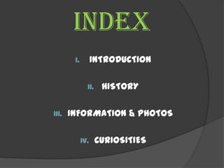 Index
        I.         INTRODUCTION

               II.    HISTORY

III.   INFORMATION & PHOTOS

             IV.     CURIOSITIES
 