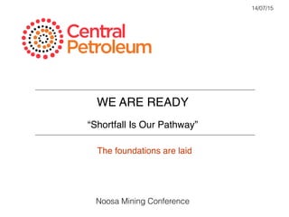  	
  
WE ARE READY!
!
“Shortfall Is Our Pathway” !
14/07/15
Noosa Mining Conference
The foundations are laid!
 