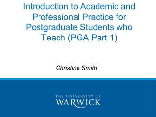 Introduction to Academic and Professional Practice for Postgraduate Students who Teach (PGA Part 1) Christine Smith 