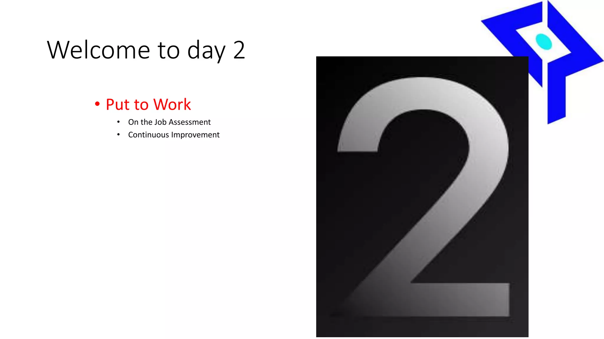 Welcome to day 2
• Put to Work
• On the Job Assessment
• Continuous Improvement
 