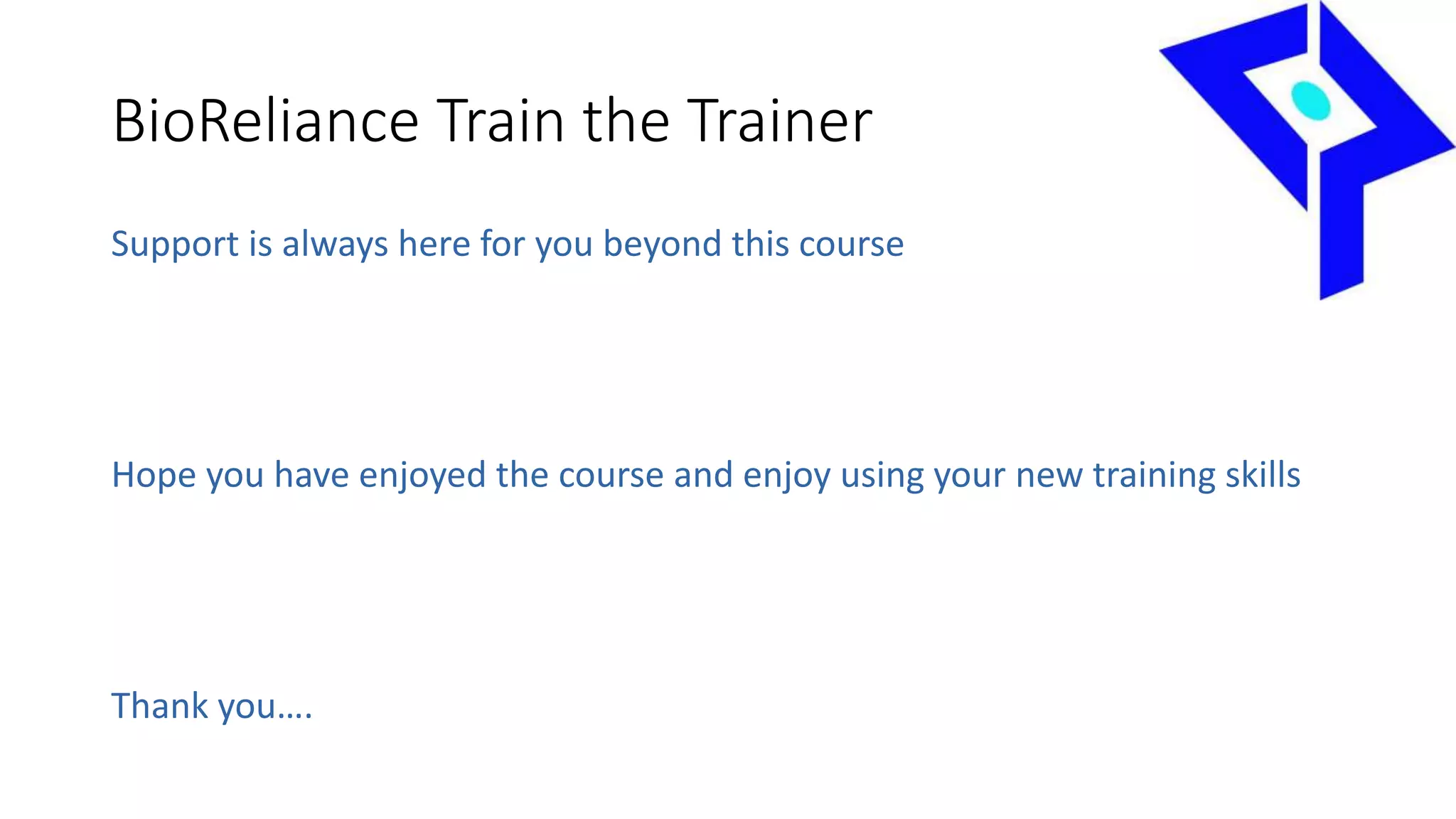 BioReliance Train the Trainer
Support is always here for you beyond this course
Hope you have enjoyed the course and enjoy using your new training skills
Thank you….
 