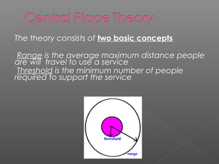 The theory consists of two basic concepts
Range is the average maximum distance people
are will travel to use a service
Threshold is the minimum number of people
required to support the service
 