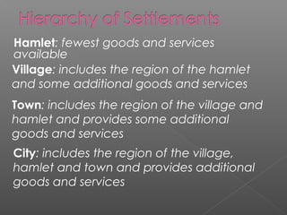 Hamlet: fewest goods and services
available
Village: includes the region of the hamlet
and some additional goods and services
Town: includes the region of the village and
hamlet and provides some additional
goods and services
City: includes the region of the village,
hamlet and town and provides additional
goods and services
 