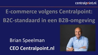 E-commerce volgens Centralpoint:
B2C-standaard in een B2B-omgeving
Brian Speelman
CEO Centralpoint.nl
 