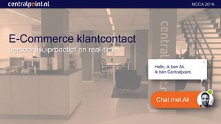 NCCA 2016
E-Commerce klantcontact
persoonlijk, proactief en real-time
Chat met Ali
Hallo, ik ben Ali.
Ik bén Centralpoint.
 