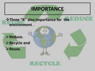 IMPORTANCE
Three “R” also importance for the
environment .
Reduce.
Recycle and
Reuse.
 