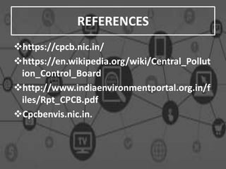 REFERENCES
https://cpcb.nic.in/
https://en.wikipedia.org/wiki/Central_Pollut
ion_Control_Board
http://www.indiaenvironmentportal.org.in/f
iles/Rpt_CPCB.pdf
Cpcbenvis.nic.in.
 