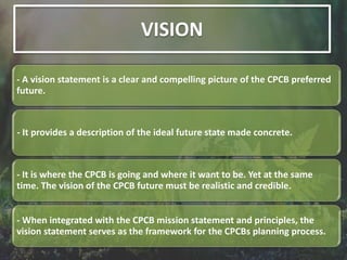 - A vision statement is a clear and compelling picture of the CPCB preferred
future.
- It provides a description of the ideal future state made concrete.
- It is where the CPCB is going and where it want to be. Yet at the same
time. The vision of the CPCB future must be realistic and credible.
- When integrated with the CPCB mission statement and principles, the
vision statement serves as the framework for the CPCBs planning process.
VISION
 
