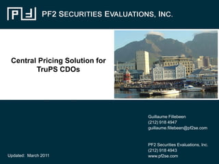 Central Pricing Solution for
        TruPS CDOs




                                Guillaume Fillebeen
                                (212) 918 4947
                                guillaume.fillebeen@pf2se.com


                                PF2 Securities Evaluations, Inc.
                                (212) 918 4943
Updated: March 2011             www.pf2se.com
 