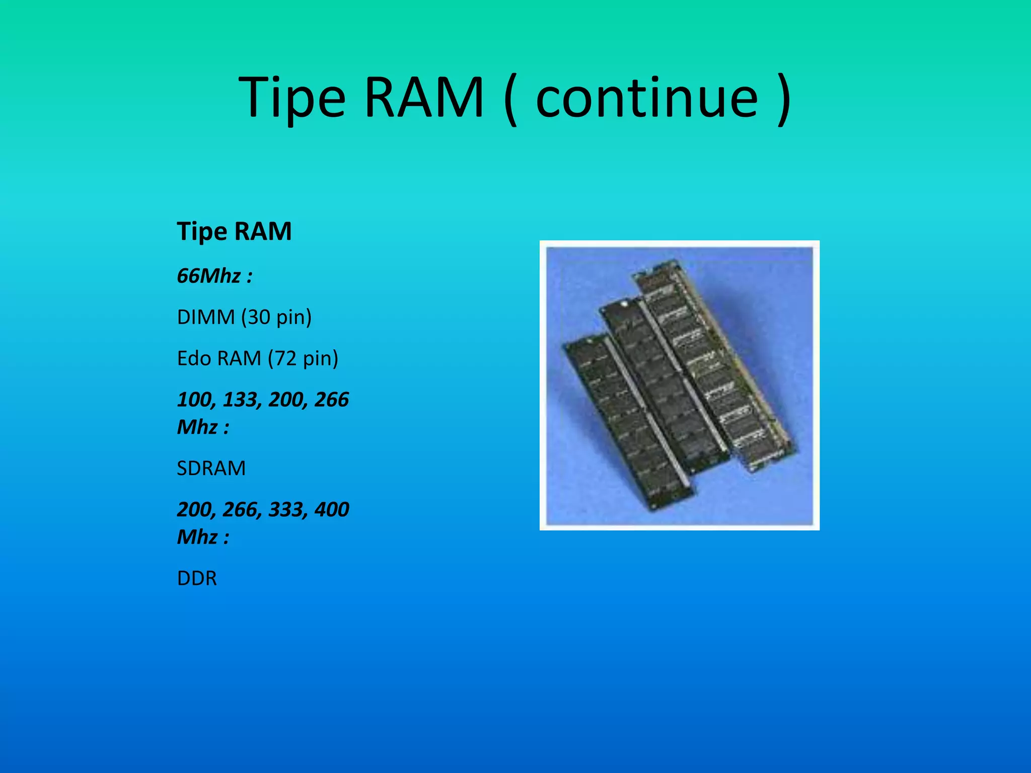 Tipe RAM ( continue )
Tipe RAM
66Mhz :
DIMM (30 pin)
Edo RAM (72 pin)
100, 133, 200, 266
Mhz :
SDRAM
200, 266, 333, 400
Mhz :
DDR
 