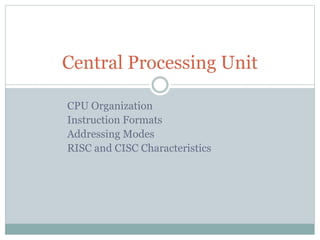 CPU Organization
Instruction Formats
Addressing Modes
RISC and CISC Characteristics
Central Processing Unit
 