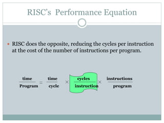 RISC’s Performance Equation
 RISC does the opposite, reducing the cycles per instruction
at the cost of the number of instructions per program.
time time cycles instructions
Program cycle instruction program
 