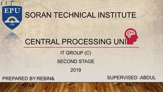CENTRAL PROCESSING UNIT
IT GROUP (C)
SECOND STAGE
2019
SORAN TECHNICAL INSTITUTE
PREPARED BY:REBIN&
AYAS
SUPERVISED :ABDUL
BAST
 