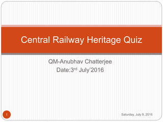 QM-Anubhav Chatterjee
Date:3rd July’2016
Central Railway Heritage Quiz
1 Saturday, July 9, 2016
 