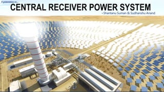 CENTRAL RECEIVER POWER SYSTEM
A presentation on…
~Shantanu Suman & Sudhanshu Anand
 