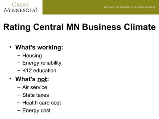 Rating Central MN Business Climate

 • What’s working:
   – Housing
   – Energy reliability
   – K12 education
 • What’s not:
   –   Air service
   –   State taxes
   –   Health care cost
   –   Energy cost
 