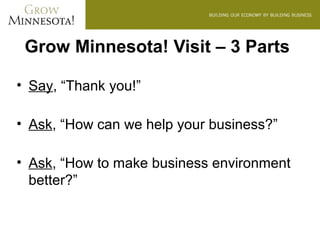 Grow Minnesota! Visit – 3 Parts

• Say, “Thank you!”

• Ask, “How can we help your business?”

• Ask, “How to make business environment
  better?”
 