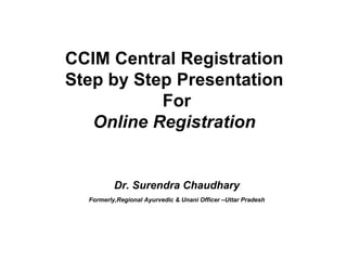 CCIM Central Registration
Step by Step Presentation
For
Online Registration
Dr. Surendra Chaudhary
Formerly,Regional Ayurvedic & Unani Officer –Uttar Pradesh
 