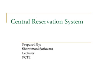 Central Reservation System Prepared By: Shantimani Sathwara Lecturer  PCTE 