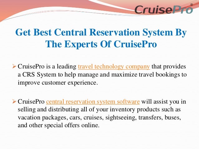 Get Best Central Reservation System By
The Experts Of CruisePro
 CruisePro is a leading travel technology company that provides
a CRS System to help manage and maximize travel bookings to
improve customer experience.
 CruisePro central reservation system software will assist you in
selling and distributing all of your inventory products such as
vacation packages, cars, cruises, sightseeing, transfers, buses,
and other special offers online.
 