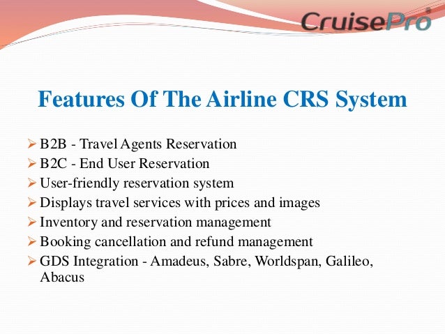 Features Of The Airline CRS System
 B2B - Travel Agents Reservation
 B2C - End User Reservation
 User-friendly reservation system
 Displays travel services with prices and images
 Inventory and reservation management
 Booking cancellation and refund management
 GDS Integration - Amadeus, Sabre, Worldspan, Galileo,
Abacus
 