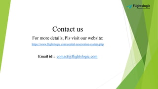Contact us
For more details, Pls visit our website:
https://www.flightslogic.com/central-reservation-system.php
Email id : contact@flightslogic.com
 