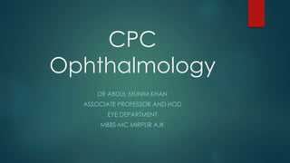 CPC
Ophthalmology
DR ABDUL MUNIM KHAN
ASSOCIATE PROFESSOR AND HOD
EYE DEPARTMENT
MBBS-MC MIRPUR AJK
 