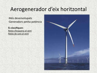 Aerogenerador d’eix horitzontal
·Més desenvolupats

·Generadors petita potència
És classifiquen:
Rotos d’esquena al vent
Rotos de cara al vent

 
