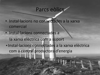 Parcs eòlics
• Instal·lacions no connectades a la xarxa
comercial
• Instal·lacions connectades a
la xarxa elèctrica com a suport
•Instal·lacions connectades a la xarxa elèctrica
com a central productora d’energia

 