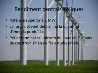 Rendiment centrals eòliques
• Potència superior a 1 MW
• La força del vent determina la quantitat
d’energia produïda
• Per determinar la ubicació del parc eòlic abans
de construir, s’han de fer estudis previs

 