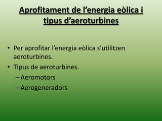 Aprofitament de l’energia eòlica i
tipus d’aeroturbines
• Per aprofitar l’energia eòlica s’utilitzen
aeroturbines.
• Tipus de aeroturbines.
– Aeromotors
– Aerogeneradors

 