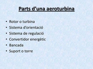 Parts d’una aeroturbina
•
•
•
•
•
•

Rotor o turbina
Sistema d’orientació
Sistema de regulació
Convertidor energètic
Bancada
Suport o torre

 