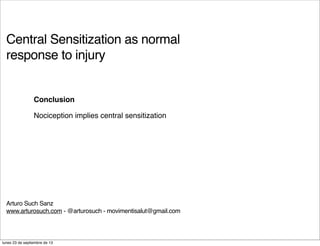 Central Sensitization as normal
response to injury
Arturo Such Sanz
www.arturosuch.com - @arturosuch - movimentisalut@gmail.com
Conclusion
Nociception implies central sensitization
lunes 23 de septiembre de 13
 