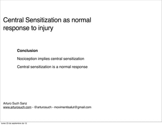 Central Sensitization as normal
response to injury
Arturo Such Sanz
www.arturosuch.com - @arturosuch - movimentisalut@gmail.com
Conclusion
Nociception implies central sensitization
Central sensitization is a normal response
lunes 23 de septiembre de 13
 