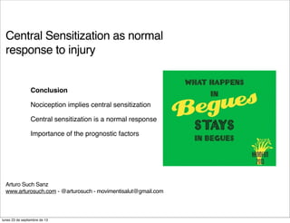 Central Sensitization as normal
response to injury
Arturo Such Sanz
www.arturosuch.com - @arturosuch - movimentisalut@gmail.com
Conclusion
Nociception implies central sensitization
Central sensitization is a normal response
Importance of the prognostic factors
lunes 23 de septiembre de 13
 