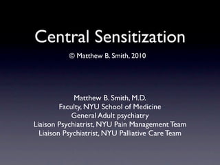 Central Sensitization
           © Matthew B. Smith, 2010




             Matthew B. Smith, M.D.
         Faculty, NYU School of Medicine
             General Adult psychiatry
Liaison Psychiatrist, NYU Pain Management Team
  Liaison Psychiatrist, NYU Palliative Care Team
 