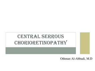 CENTRAL SERROUS
CHORIORETINOPATHY
Othman Al-Abbadi, M.D
 