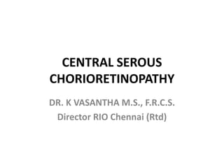 CENTRAL SEROUS
CHORIORETINOPATHY
DR. K VASANTHA M.S., F.R.C.S.
Director RIO Chennai (Rtd)
 