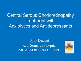 Central Serous Chorioretinopathy
treatment with
Anxiolytics and Antidepressants
Ajay Dudani
K. J. Somaiya Hospital
MUMBAI RETINA CENTRE
 
