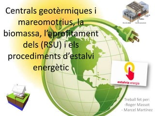 Centrals geotèrmiques i
mareomotrius, la
biomassa, l’aprofitament
dels (RSU) i els
procediments d’estalvi
energètic

Treball fet per:
-Roger Massot
- Marcel Martínez

 