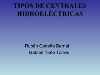 TIPOS DE CENTRALES
 HIDROELÉCTRICAS



  Rubén Cedeño Bernal
   Gabriel Nieto Torres
 