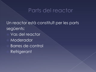 Un reactor està constituït per les parts
següents:
 Vas del reactor
 Moderador
 Barres de control
 Refrigerant
 