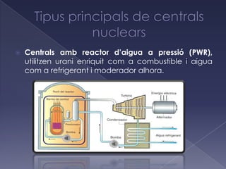    Centrals amb reactor d’aigua a pressió (PWR),
    utilitzen urani enriquit com a combustible i aigua
    com a refrigerant i moderador alhora.
 